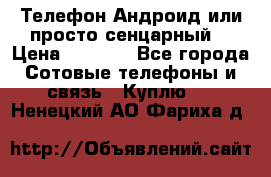 Телефон Андроид или просто сенцарный  › Цена ­ 1 000 - Все города Сотовые телефоны и связь » Куплю   . Ненецкий АО,Фариха д.